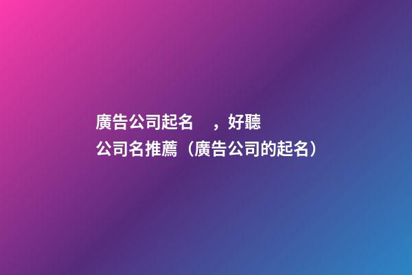 廣告公司起名，好聽公司名推薦（廣告公司的起名）